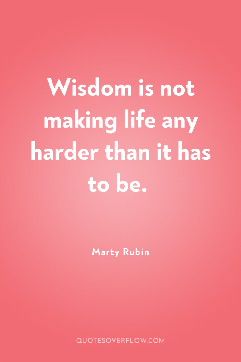 Wisdom is not making life any harder than it has...