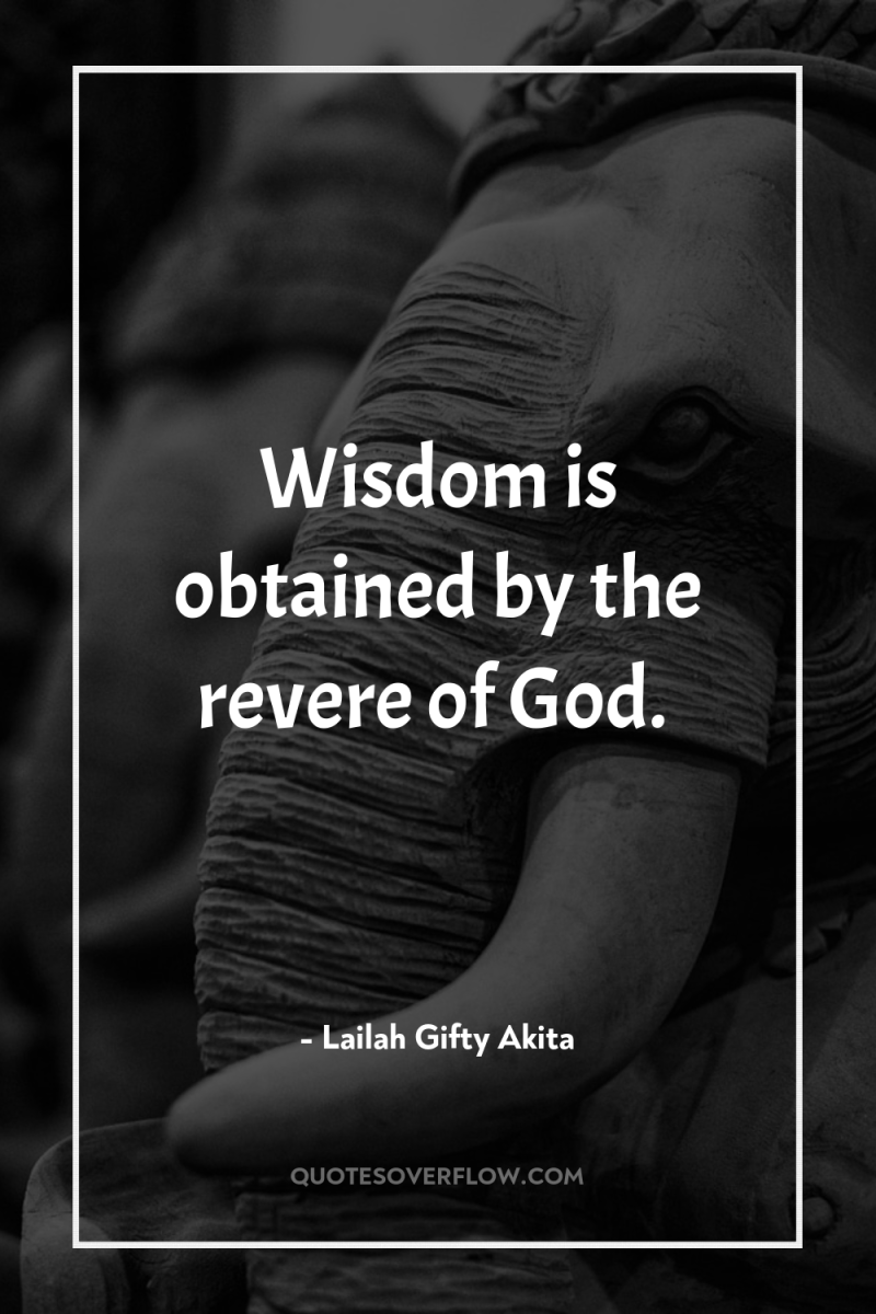 Wisdom is obtained by the revere of God. 