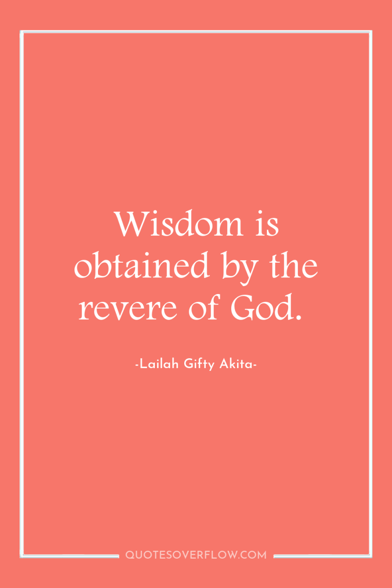 Wisdom is obtained by the revere of God. 