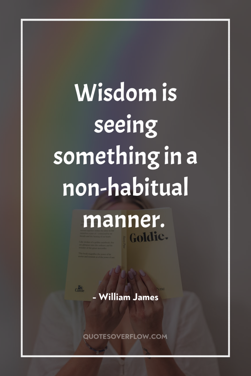 Wisdom is seeing something in a non-habitual manner. 