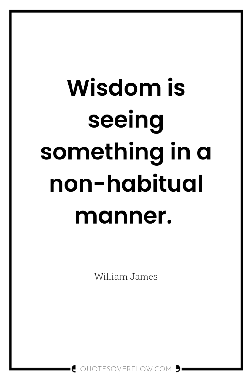 Wisdom is seeing something in a non-habitual manner. 