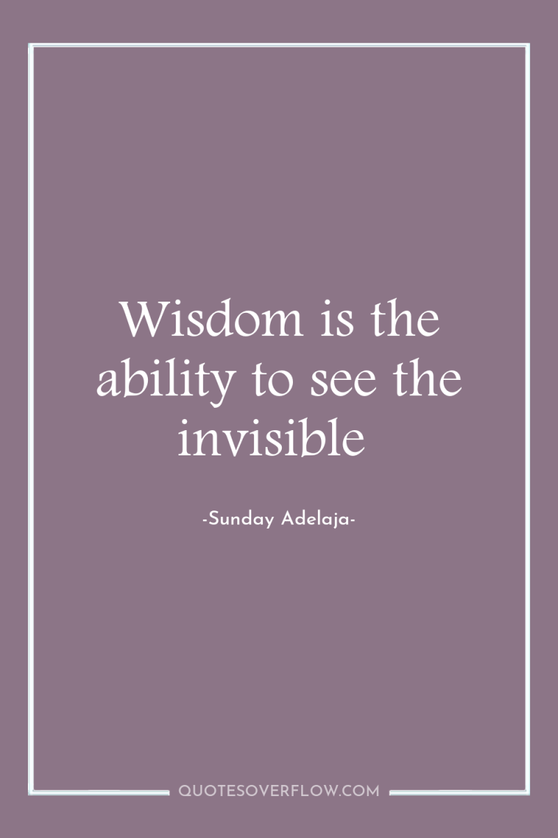 Wisdom is the ability to see the invisible 