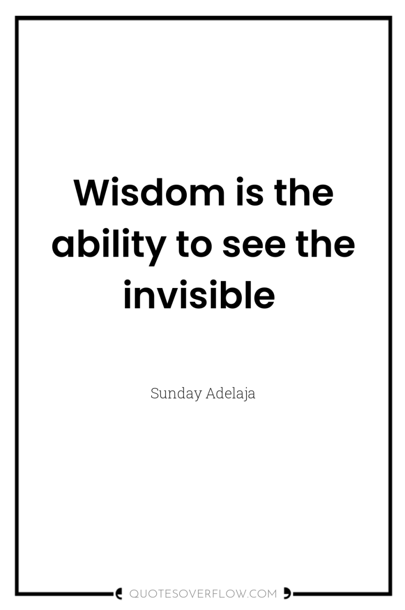 Wisdom is the ability to see the invisible 