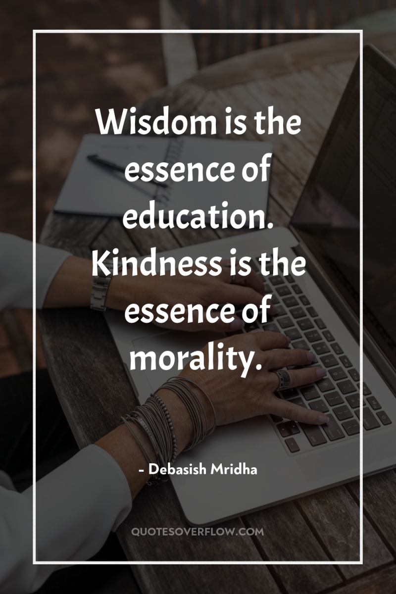 Wisdom is the essence of education. Kindness is the essence...