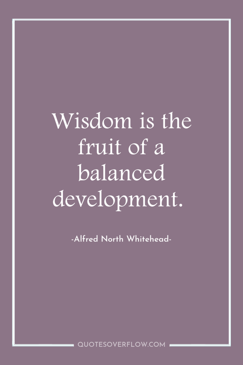 Wisdom is the fruit of a balanced development. 