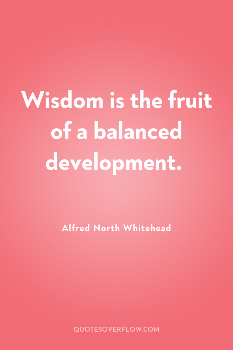 Wisdom is the fruit of a balanced development. 