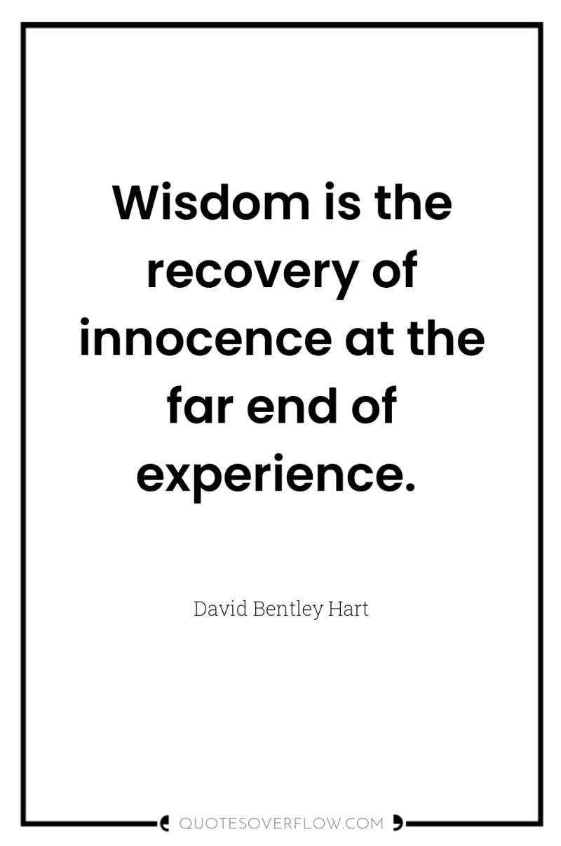 Wisdom is the recovery of innocence at the far end...