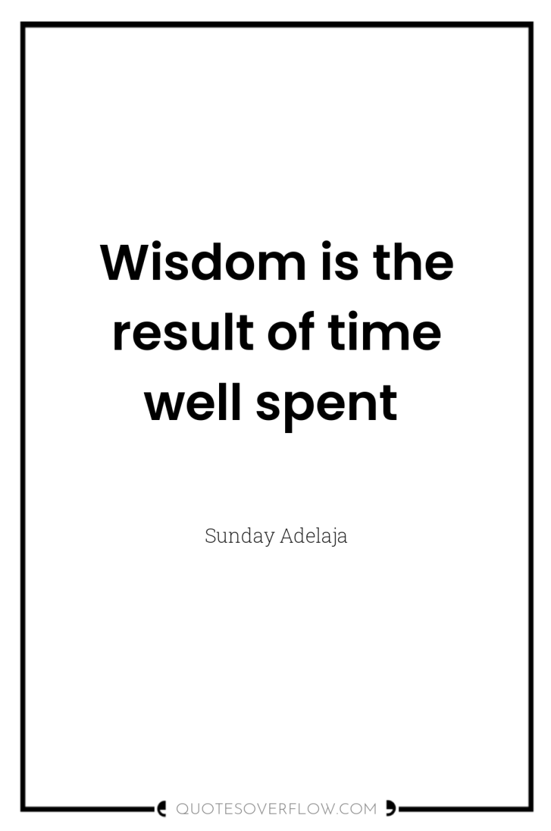 Wisdom is the result of time well spent 