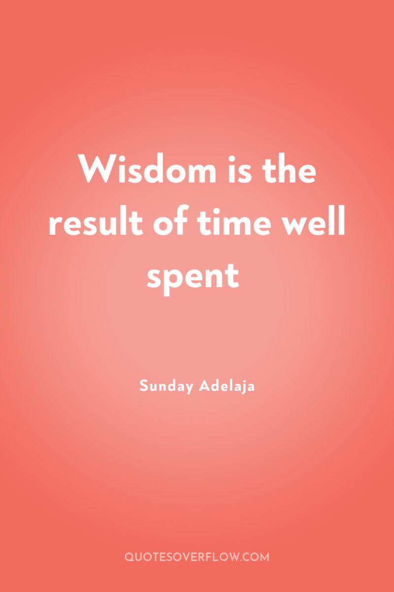 Wisdom is the result of time well spent 