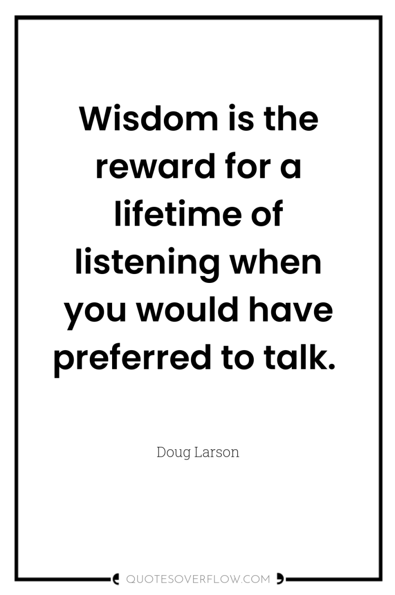 Wisdom is the reward for a lifetime of listening when...