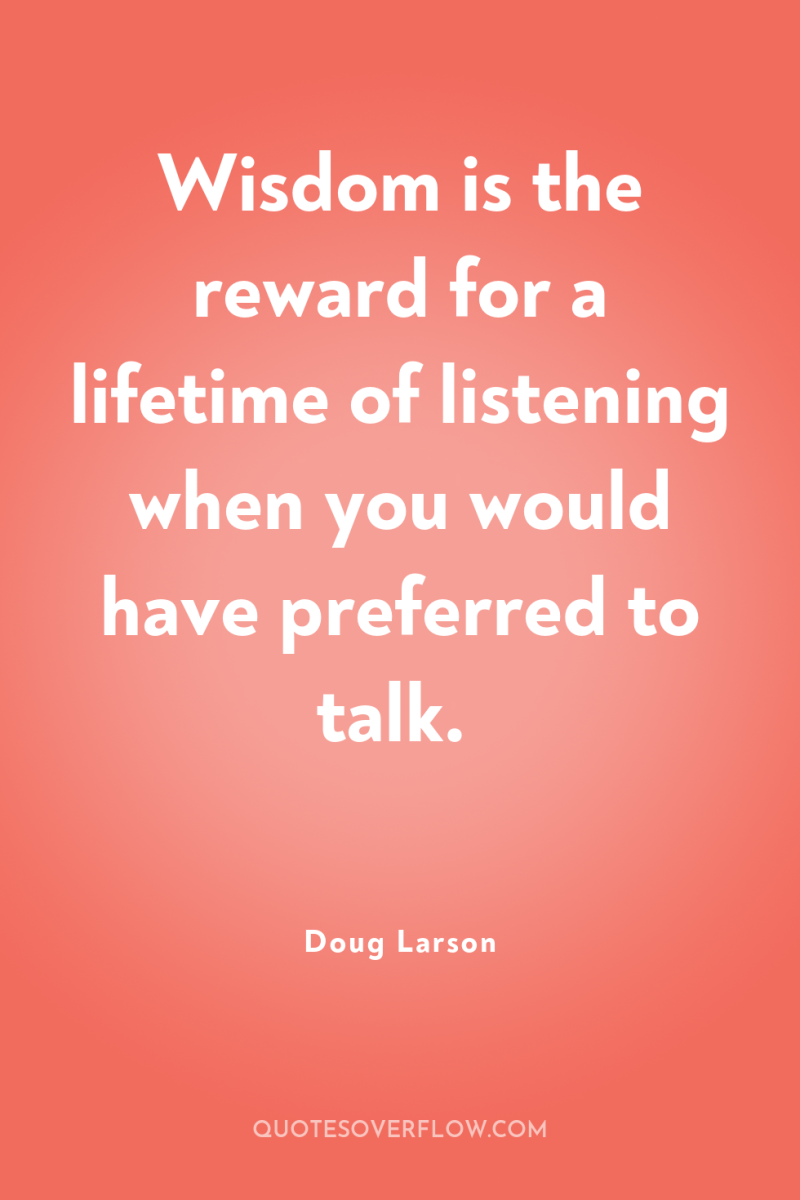 Wisdom is the reward for a lifetime of listening when...
