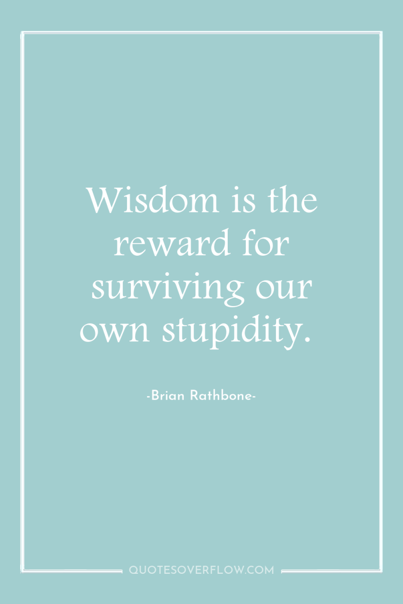 Wisdom is the reward for surviving our own stupidity. 