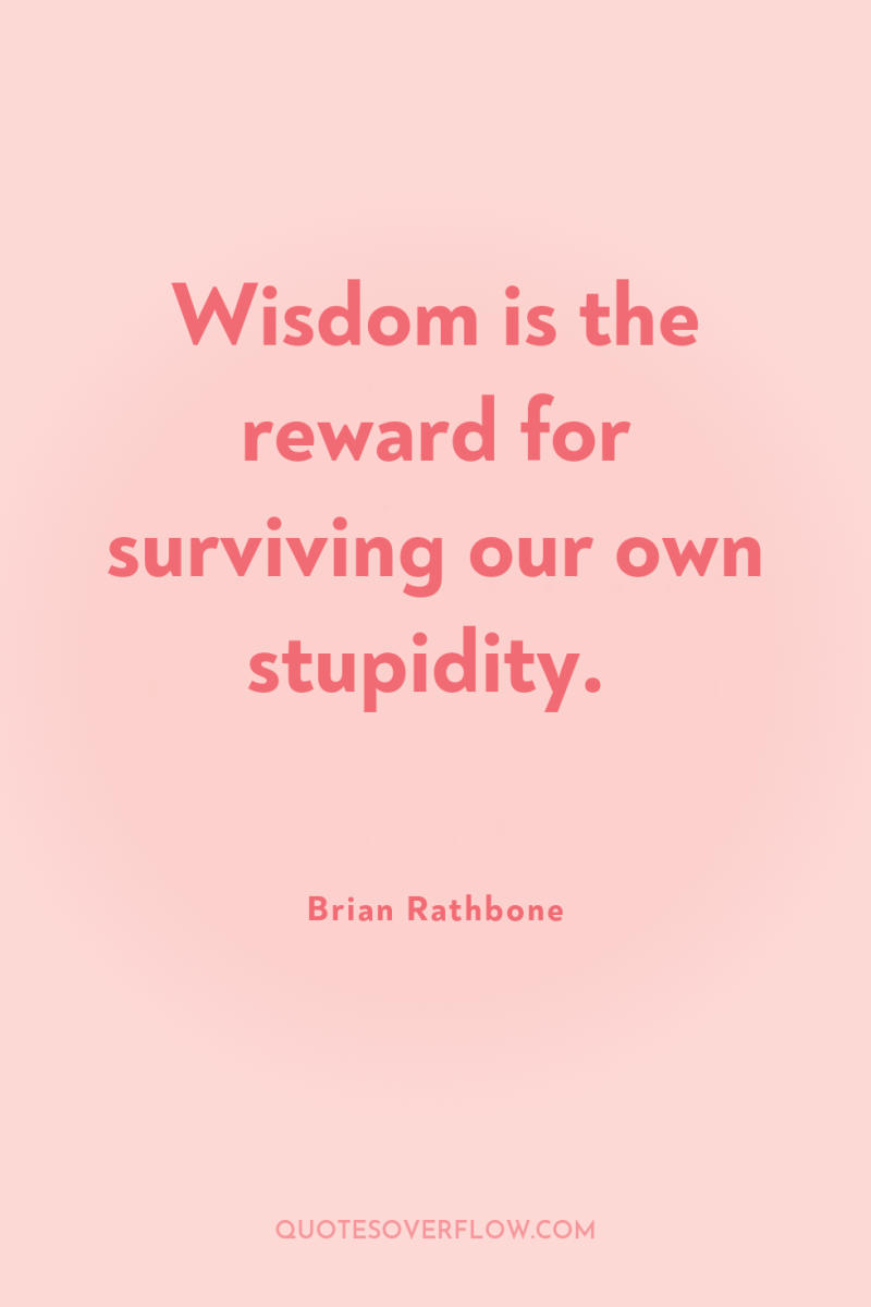 Wisdom is the reward for surviving our own stupidity. 