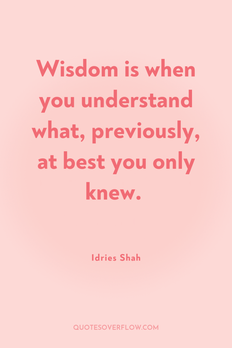 Wisdom is when you understand what, previously, at best you...