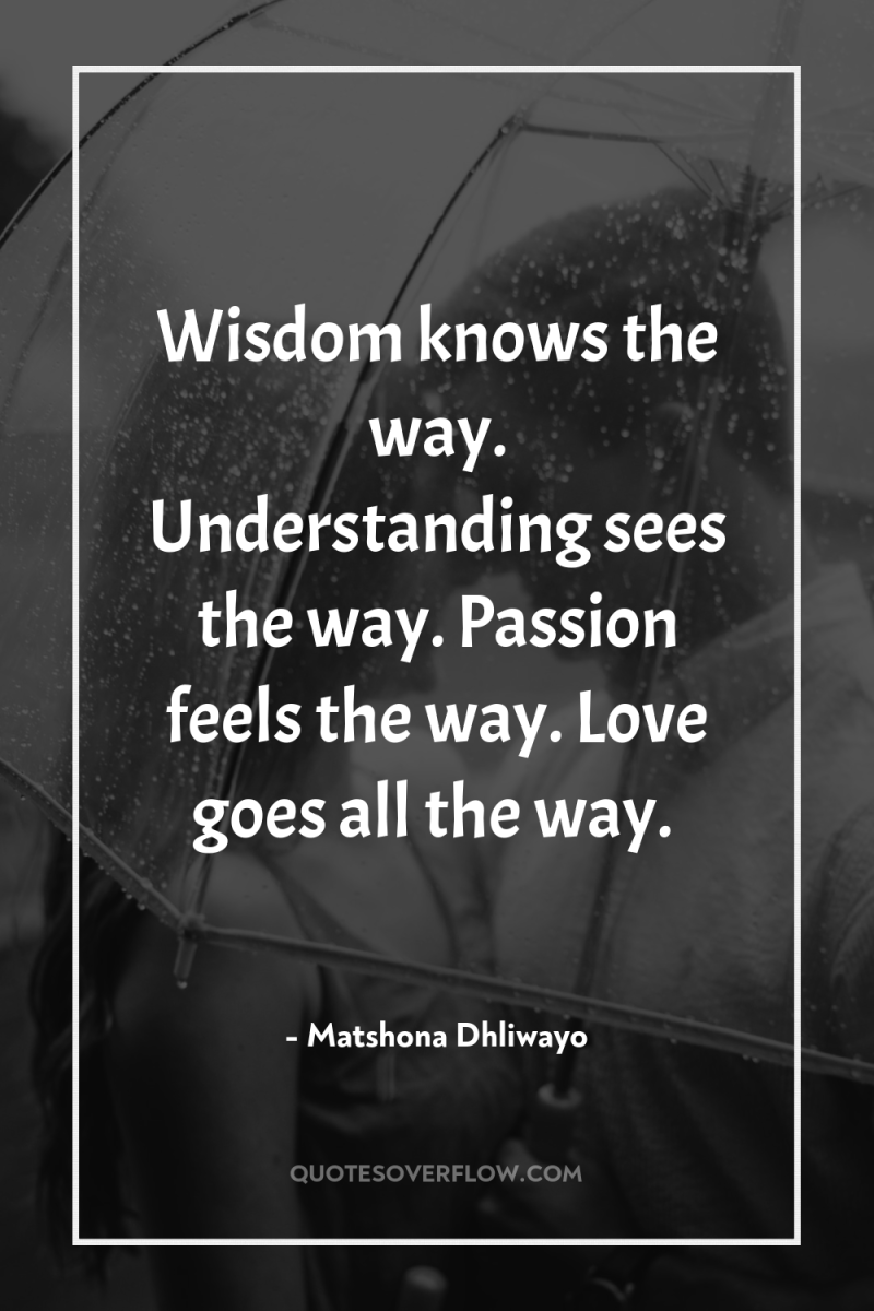 Wisdom knows the way. Understanding sees the way. Passion feels...