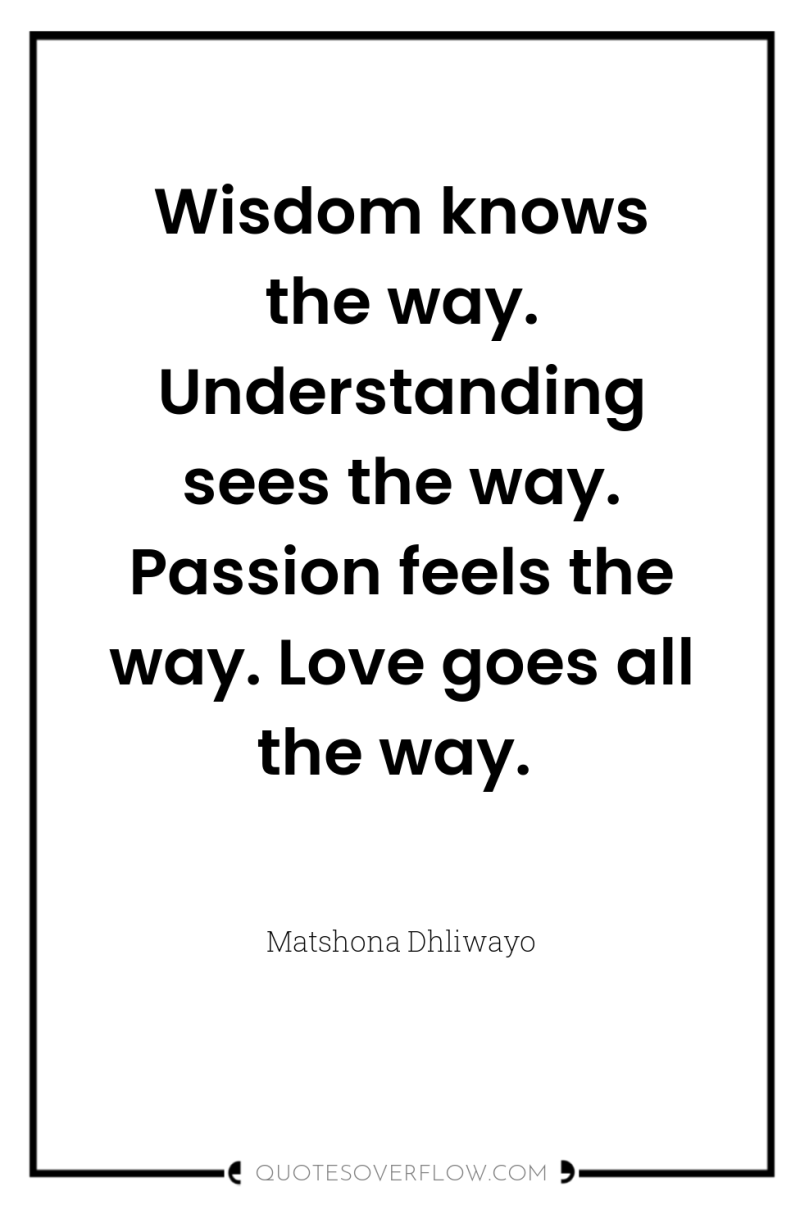 Wisdom knows the way. Understanding sees the way. Passion feels...