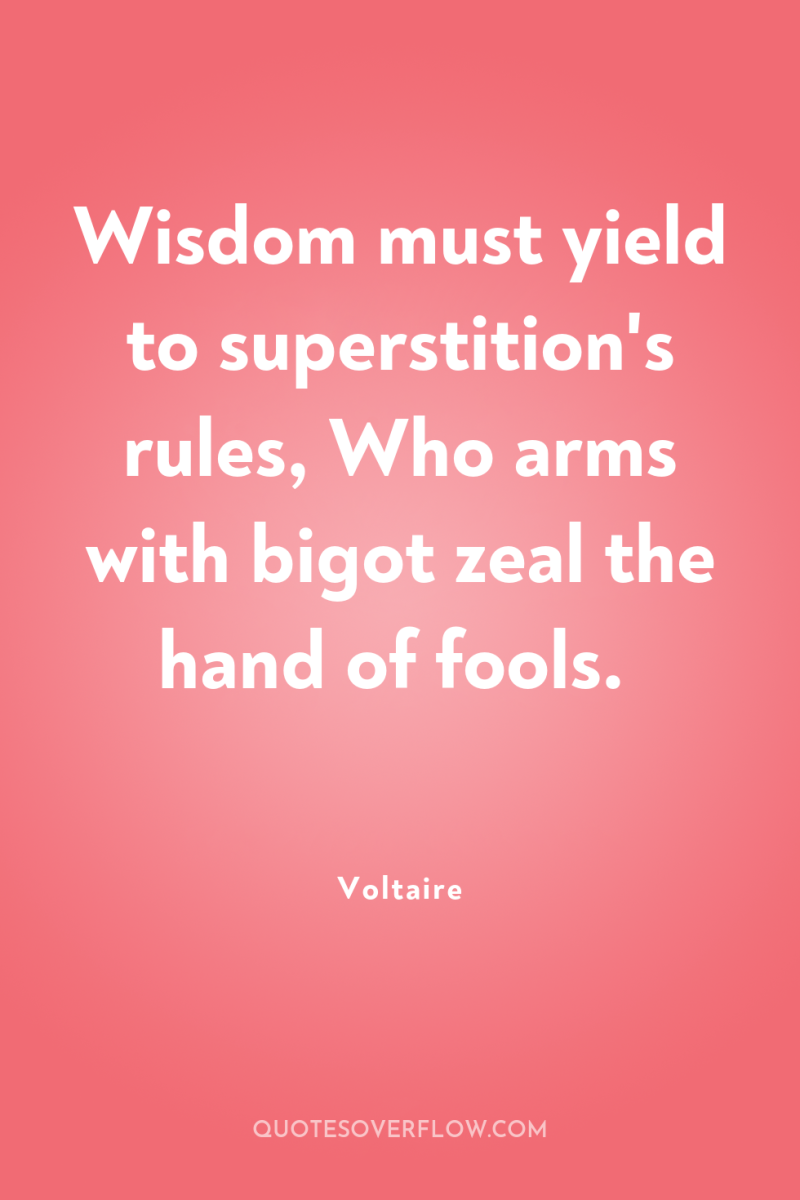 Wisdom must yield to superstition's rules, Who arms with bigot...