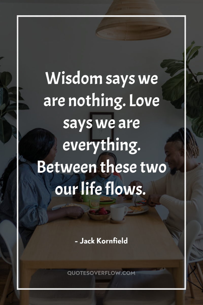 Wisdom says we are nothing. Love says we are everything....