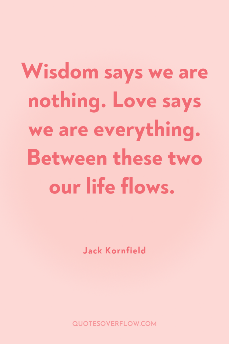Wisdom says we are nothing. Love says we are everything....