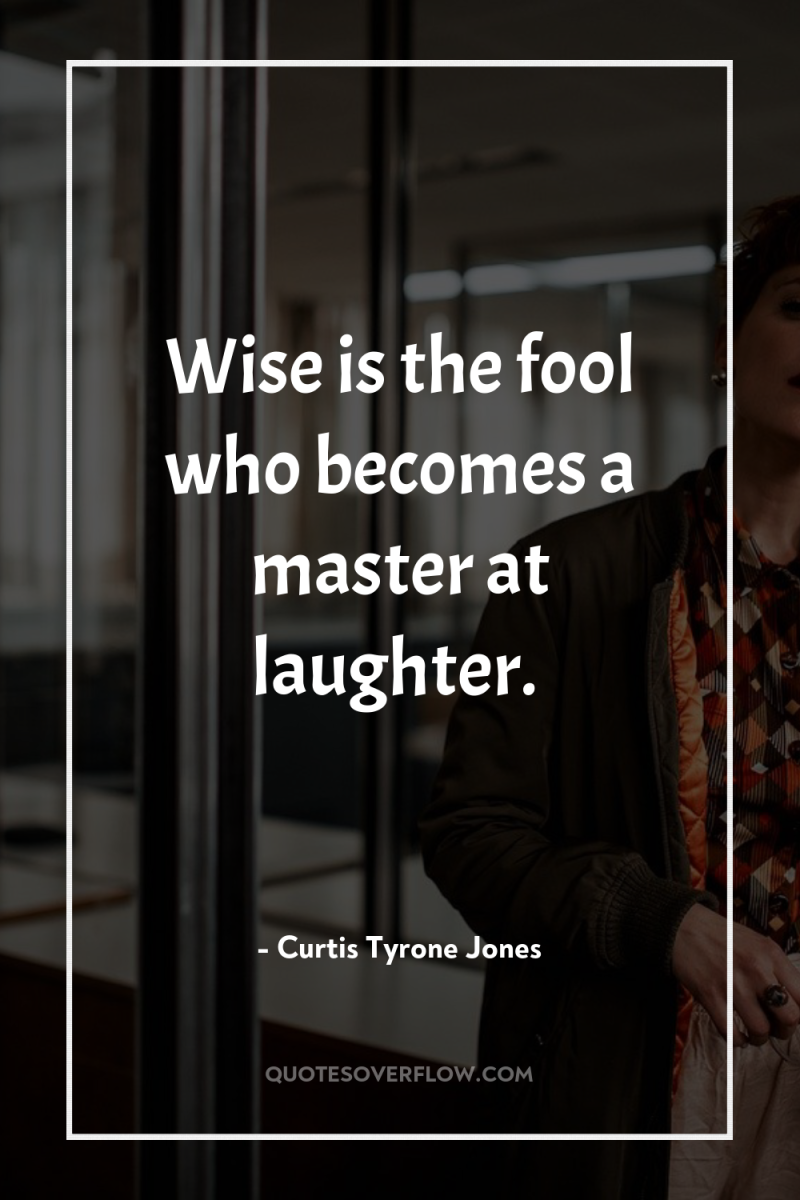 Wise is the fool who becomes a master at laughter. 