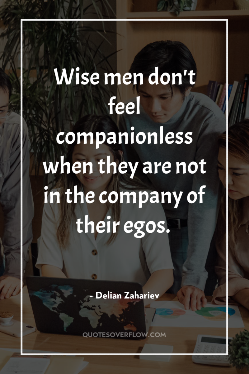 Wise men don't feel companionless when they are not in...