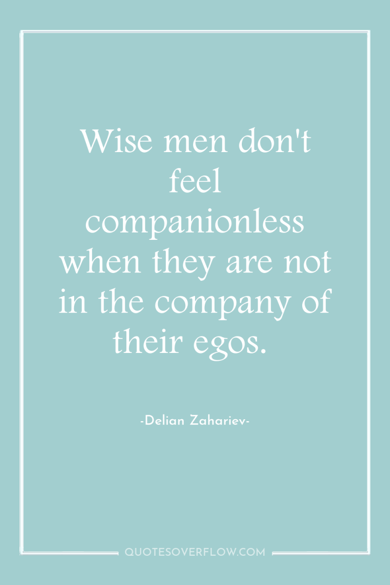 Wise men don't feel companionless when they are not in...