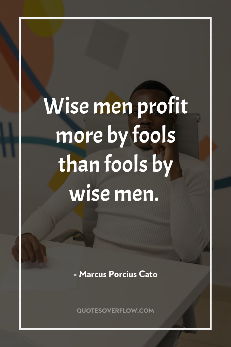 Wise men profit more by fools than fools by wise...