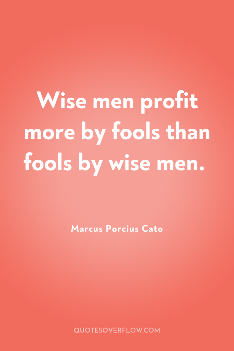 Wise men profit more by fools than fools by wise...