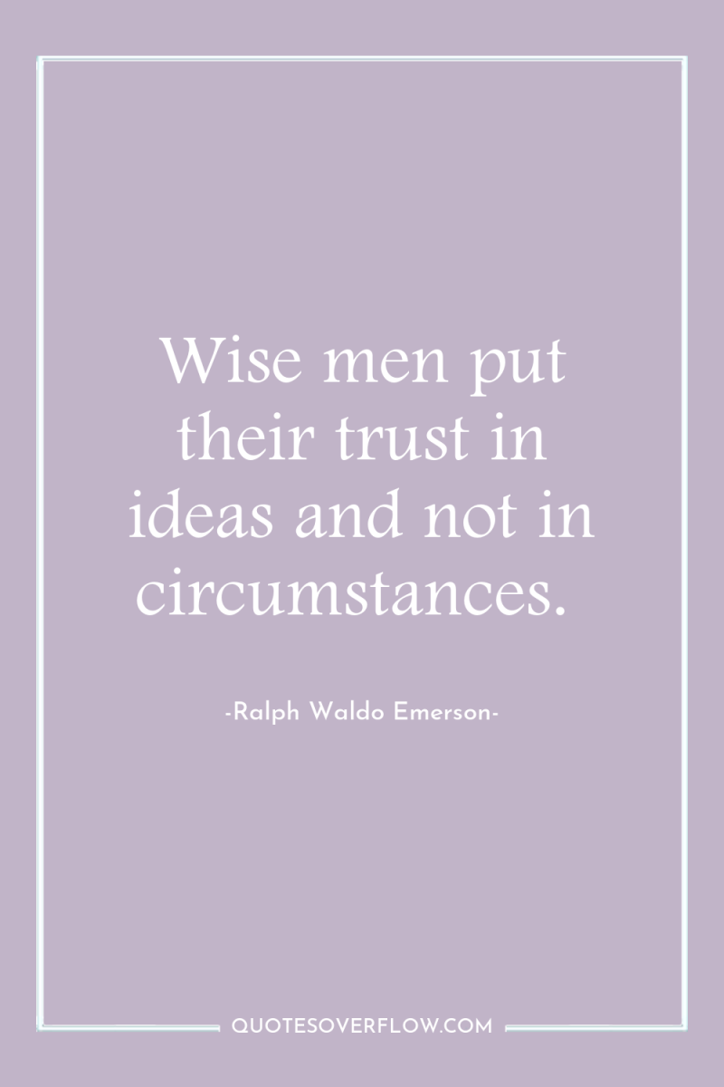 Wise men put their trust in ideas and not in...