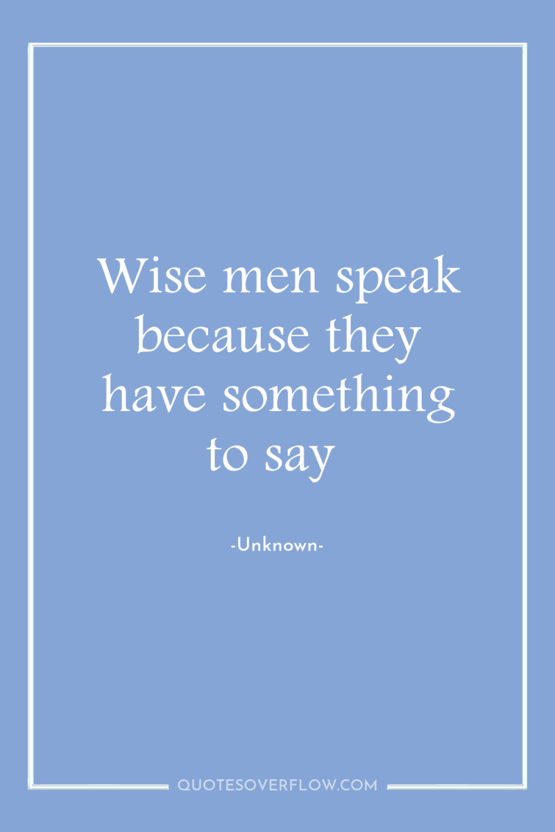 Wise men speak because they have something to say 