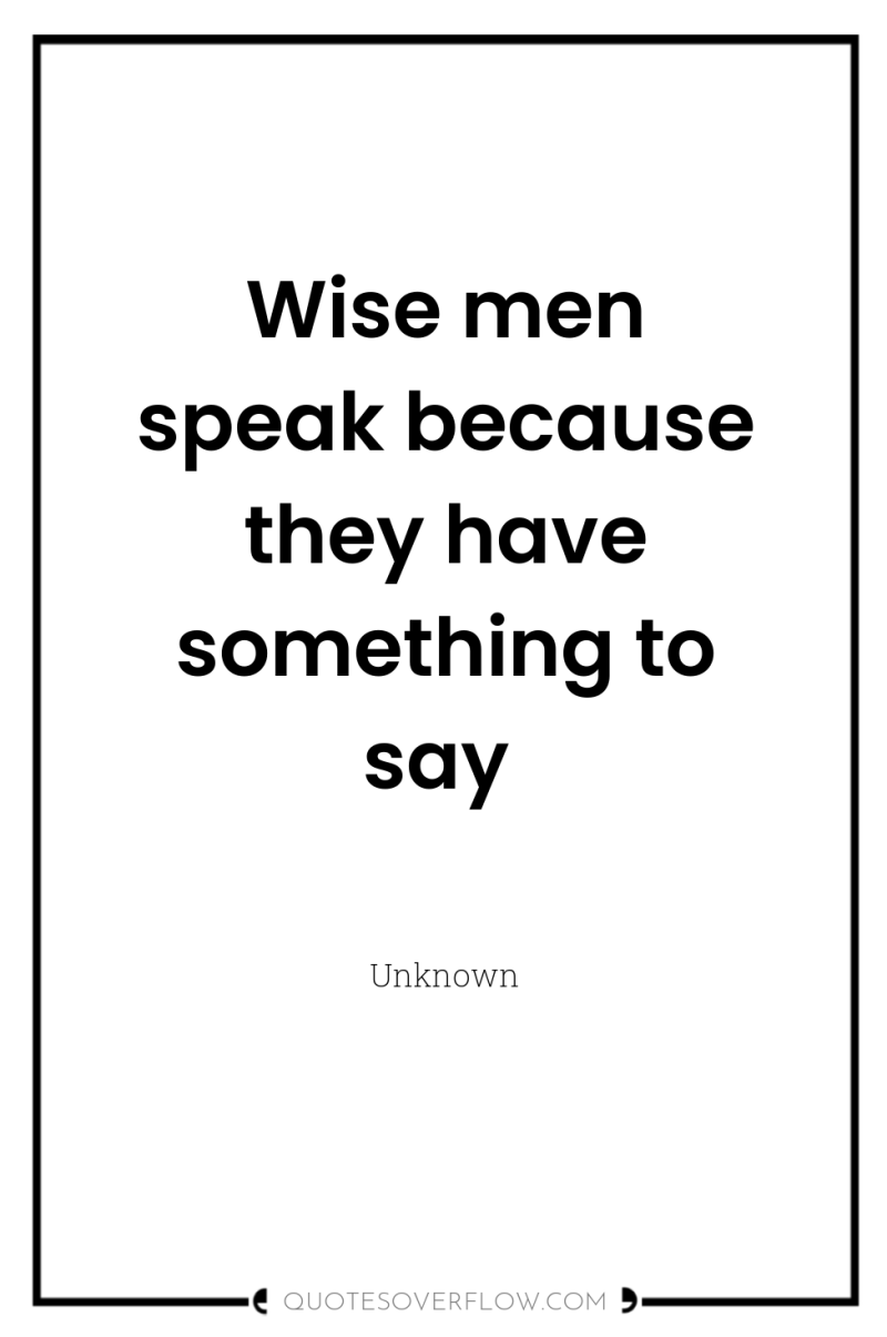 Wise men speak because they have something to say 