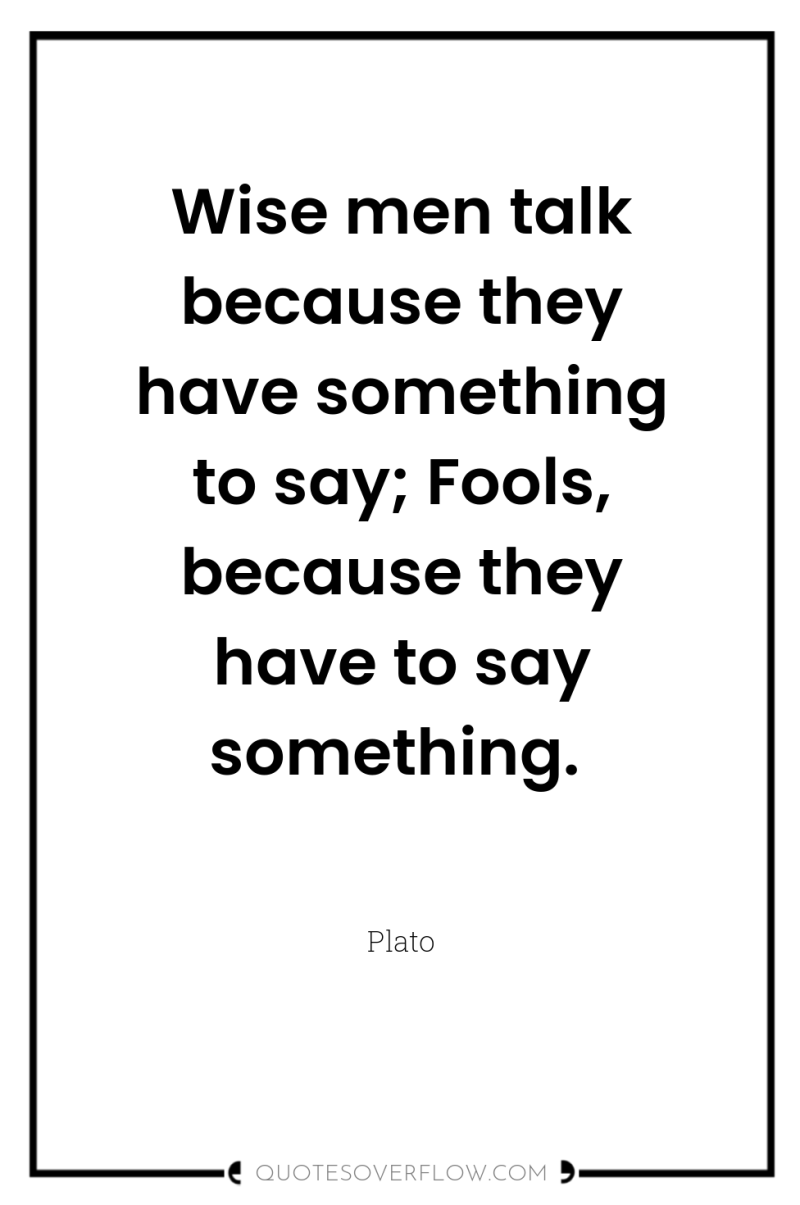 Wise men talk because they have something to say; Fools,...