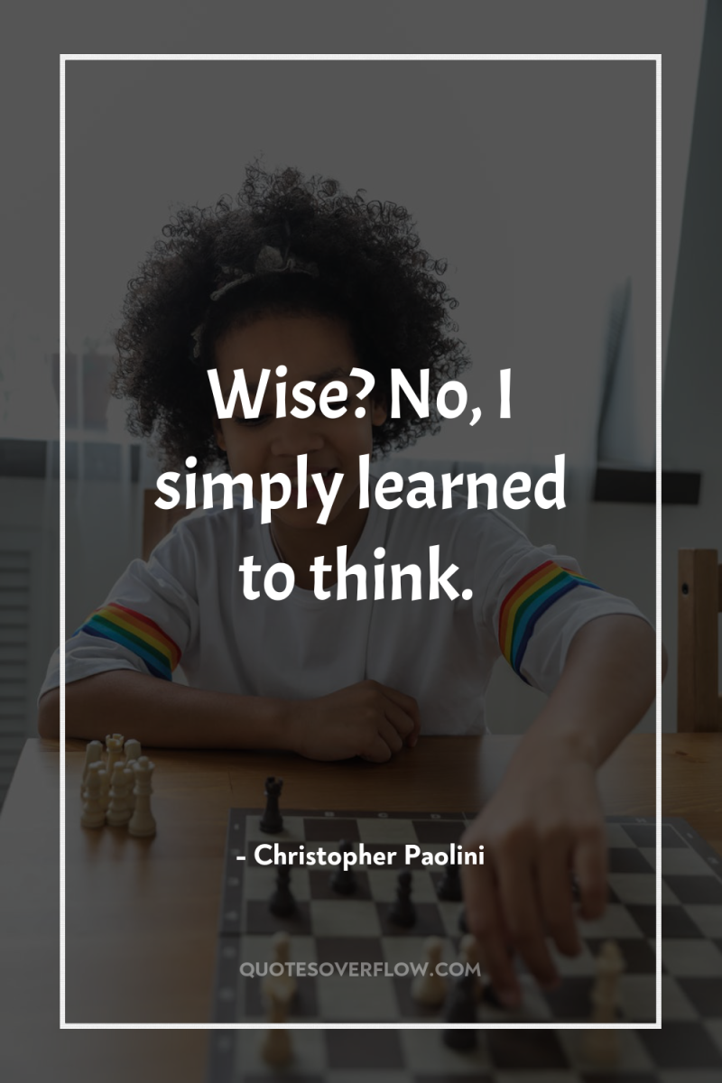 Wise? No, I simply learned to think. 