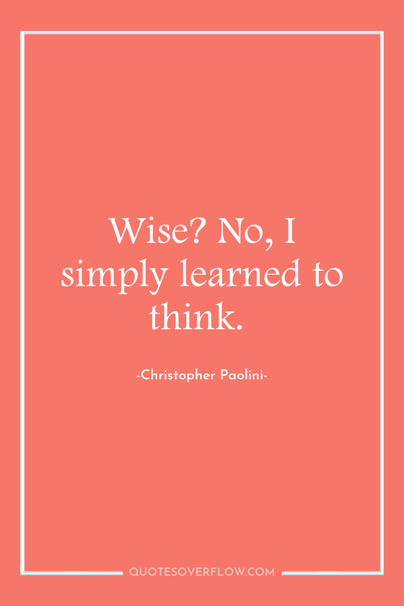 Wise? No, I simply learned to think. 