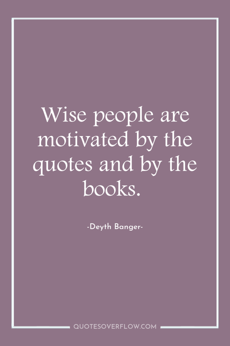 Wise people are motivated by the quotes and by the...