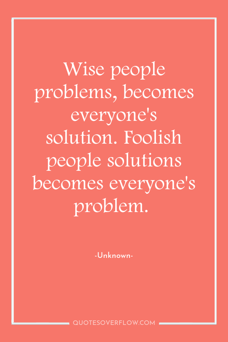 Wise people problems, becomes everyone's solution. Foolish people solutions becomes...