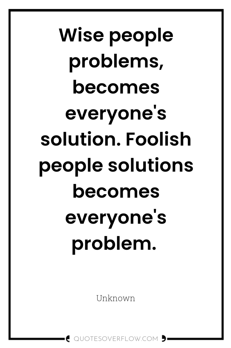 Wise people problems, becomes everyone's solution. Foolish people solutions becomes...
