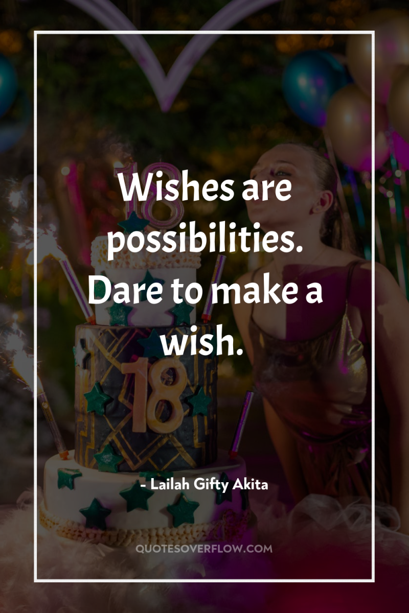 Wishes are possibilities. Dare to make a wish. 