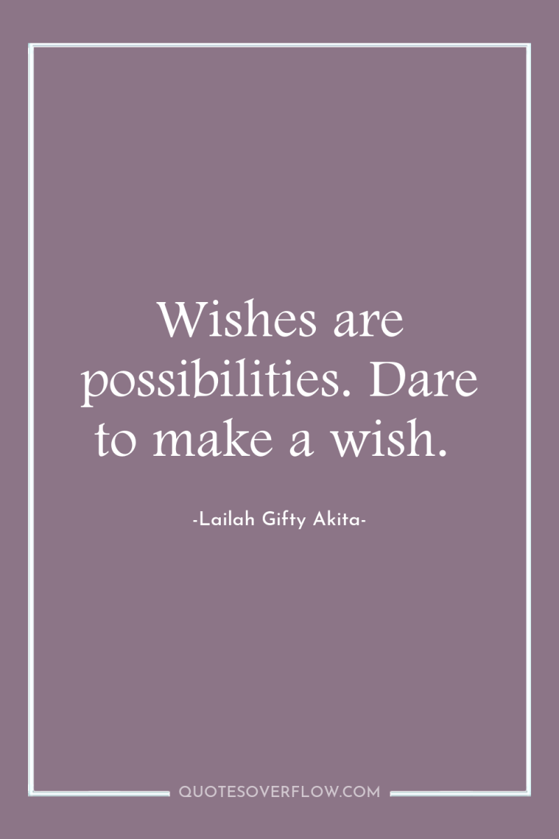 Wishes are possibilities. Dare to make a wish. 