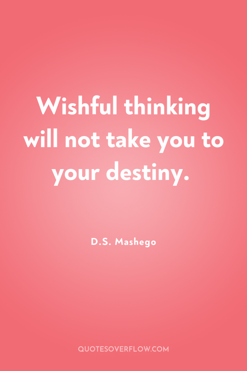 Wishful thinking will not take you to your destiny. 
