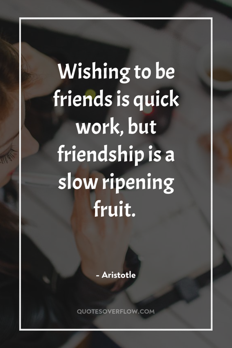 Wishing to be friends is quick work, but friendship is...