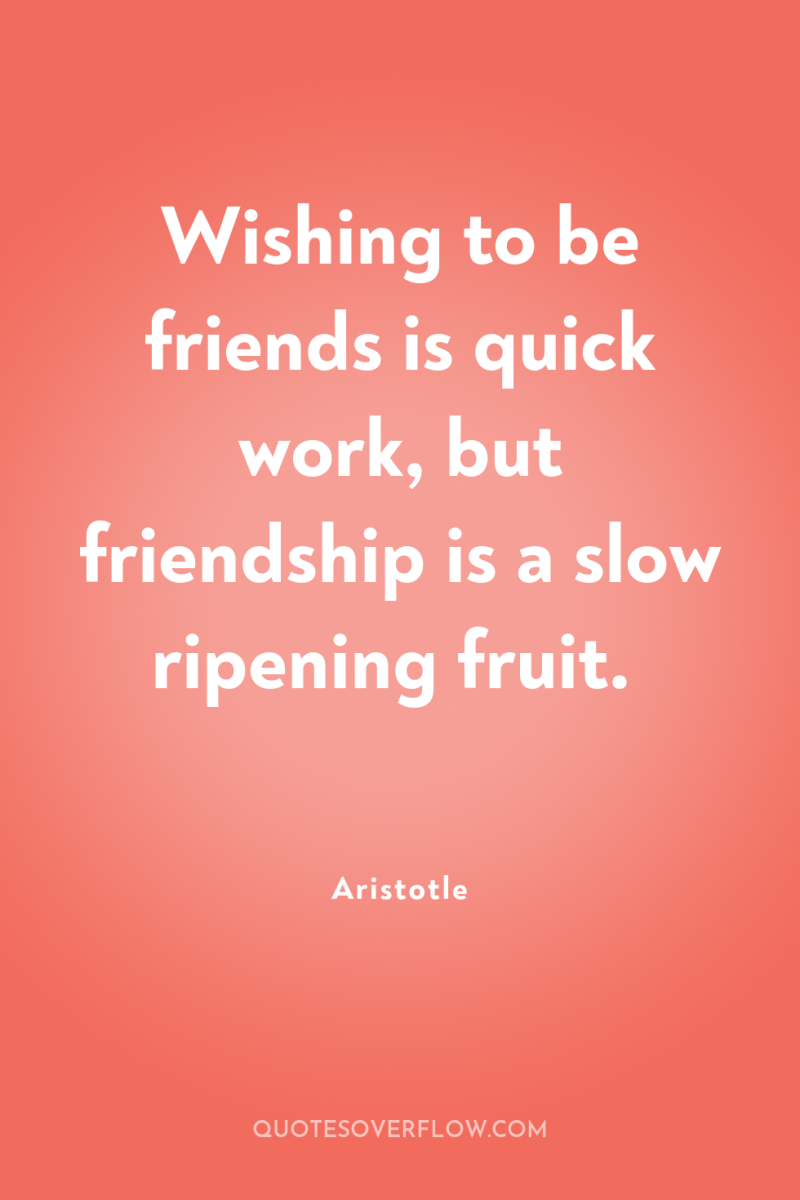 Wishing to be friends is quick work, but friendship is...