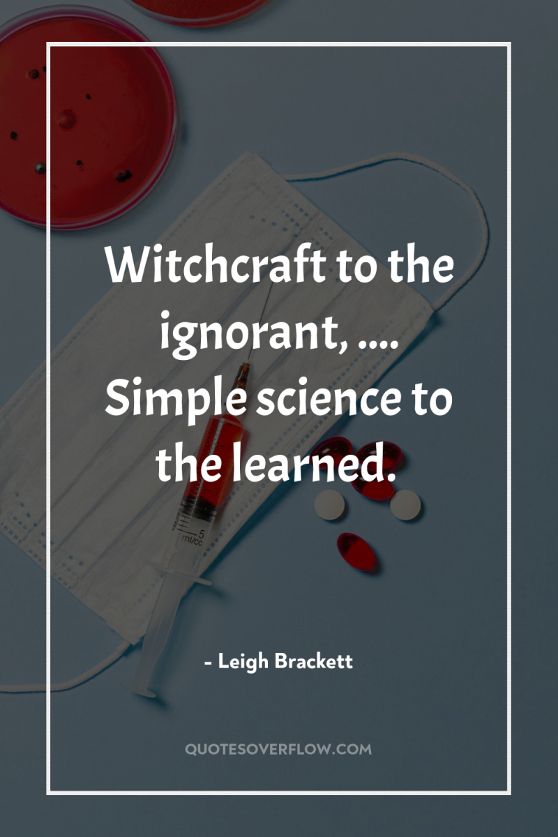 Witchcraft to the ignorant, .... Simple science to the learned. 