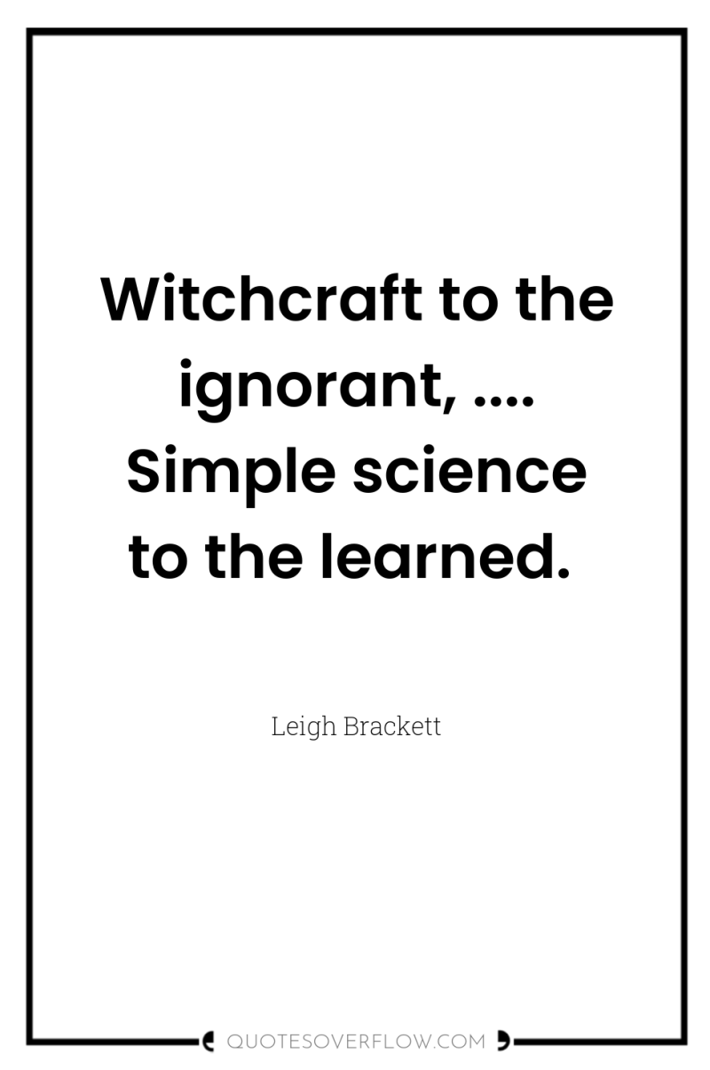 Witchcraft to the ignorant, .... Simple science to the learned. 