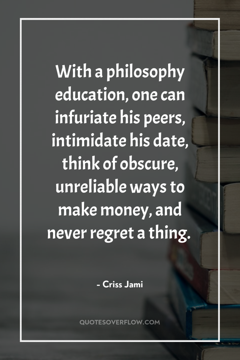 With a philosophy education, one can infuriate his peers, intimidate...