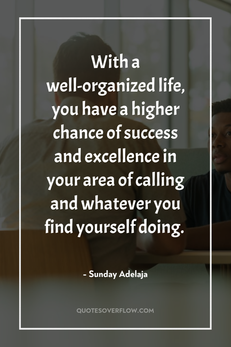 With a well-organized life, you have a higher chance of...