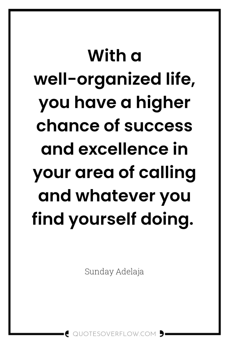 With a well-organized life, you have a higher chance of...
