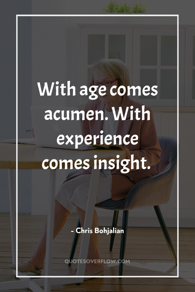 With age comes acumen. With experience comes insight. 
