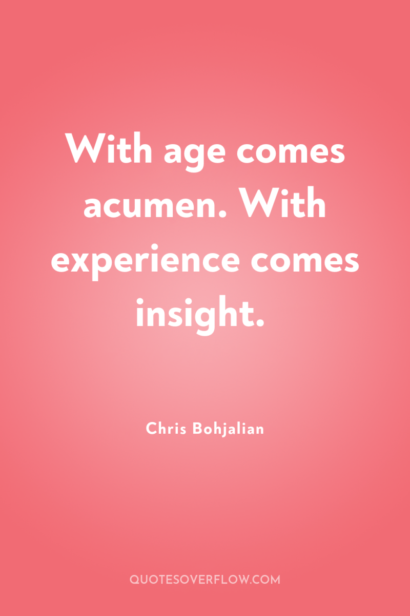 With age comes acumen. With experience comes insight. 