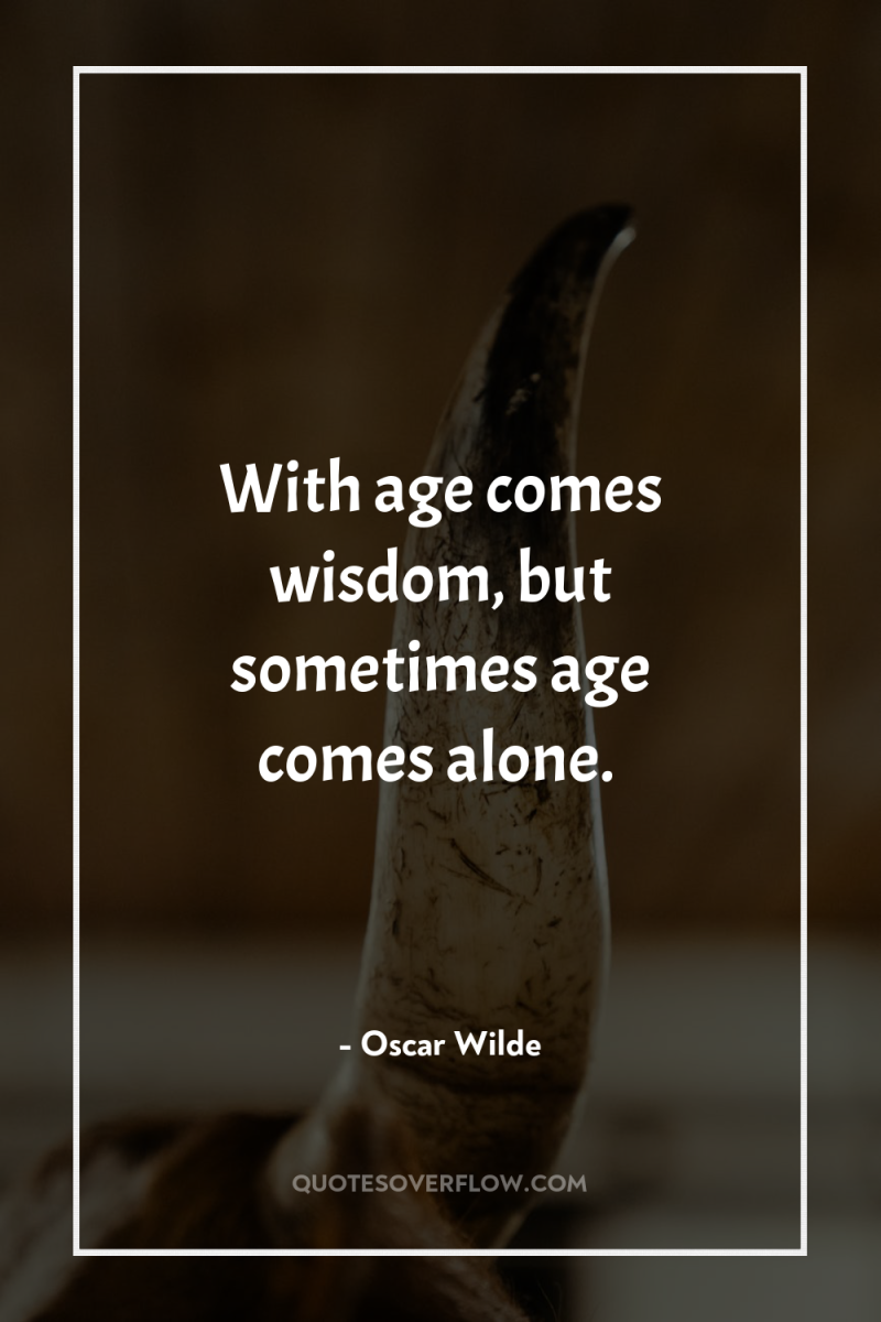 With age comes wisdom, but sometimes age comes alone. 